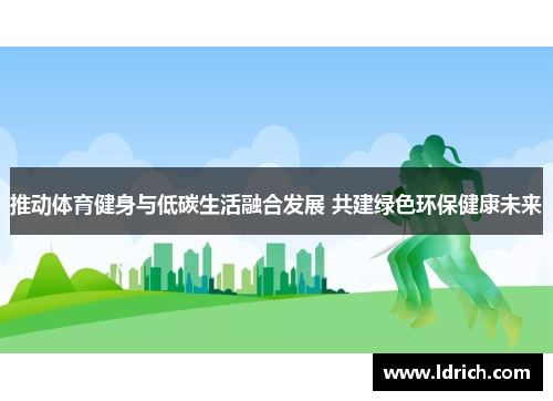 推动体育健身与低碳生活融合发展 共建绿色环保健康未来